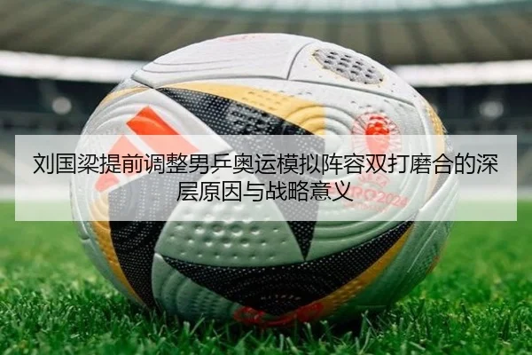 刘国梁提前调整男乒奥运模拟阵容双打磨合的深层原因与战略意义